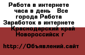 Работа в интернете 2 часа в день - Все города Работа » Заработок в интернете   . Краснодарский край,Новороссийск г.